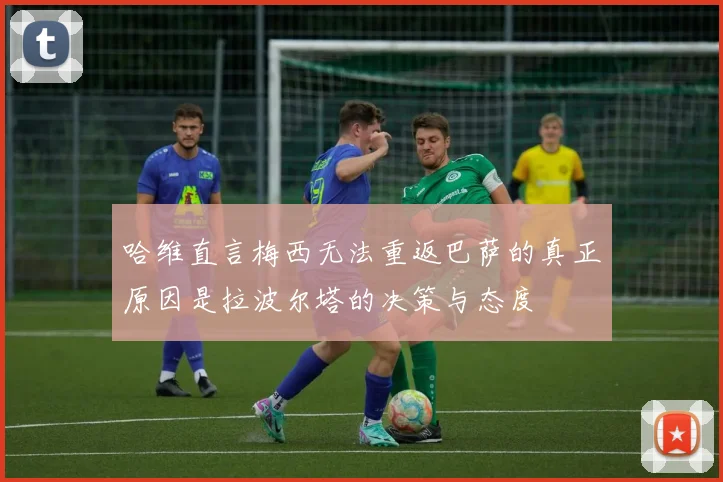 哈维直言梅西无法重返巴萨的真正原因是拉波尔塔的决策与态度
